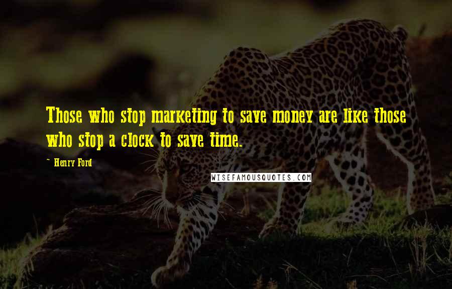Henry Ford Quotes: Those who stop marketing to save money are like those who stop a clock to save time.
