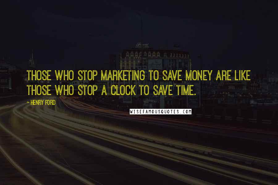 Henry Ford Quotes: Those who stop marketing to save money are like those who stop a clock to save time.