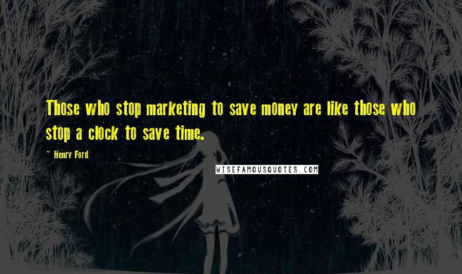Henry Ford Quotes: Those who stop marketing to save money are like those who stop a clock to save time.