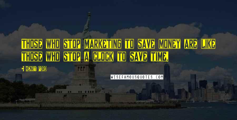 Henry Ford Quotes: Those who stop marketing to save money are like those who stop a clock to save time.