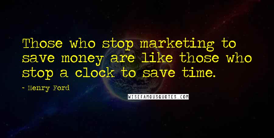 Henry Ford Quotes: Those who stop marketing to save money are like those who stop a clock to save time.