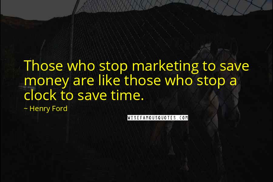 Henry Ford Quotes: Those who stop marketing to save money are like those who stop a clock to save time.