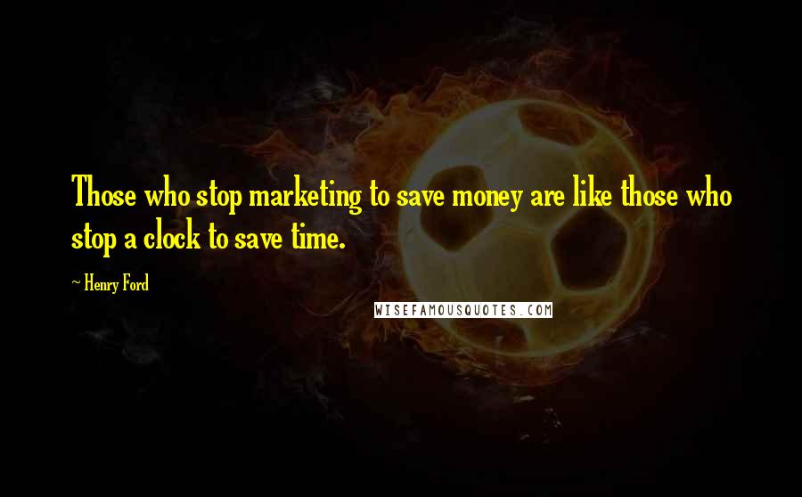 Henry Ford Quotes: Those who stop marketing to save money are like those who stop a clock to save time.