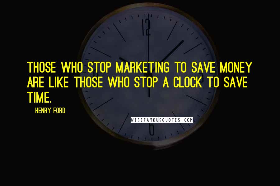 Henry Ford Quotes: Those who stop marketing to save money are like those who stop a clock to save time.