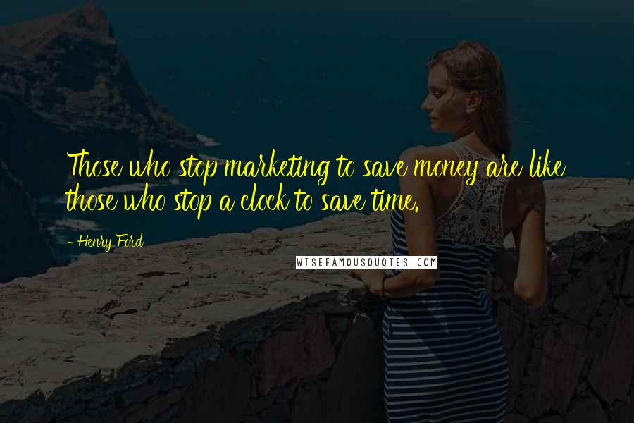 Henry Ford Quotes: Those who stop marketing to save money are like those who stop a clock to save time.