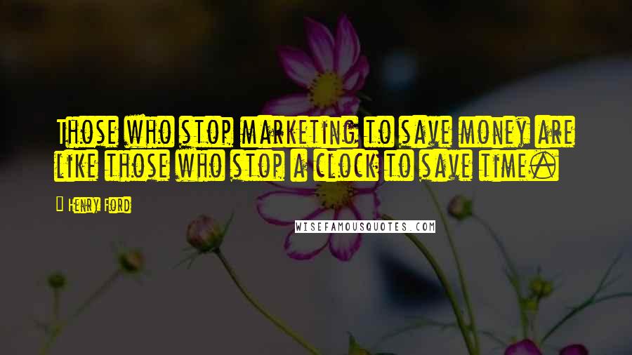 Henry Ford Quotes: Those who stop marketing to save money are like those who stop a clock to save time.