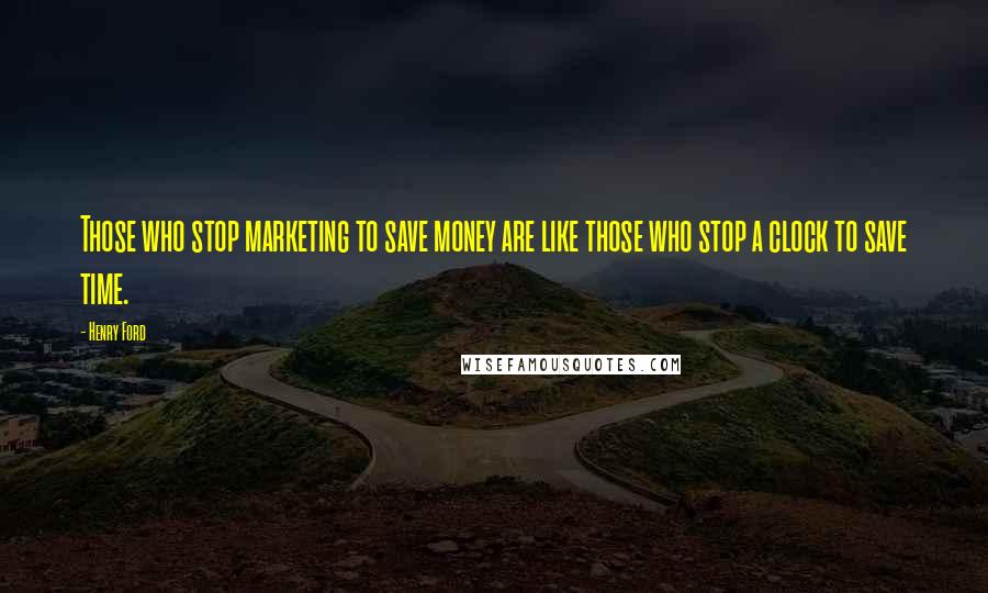 Henry Ford Quotes: Those who stop marketing to save money are like those who stop a clock to save time.