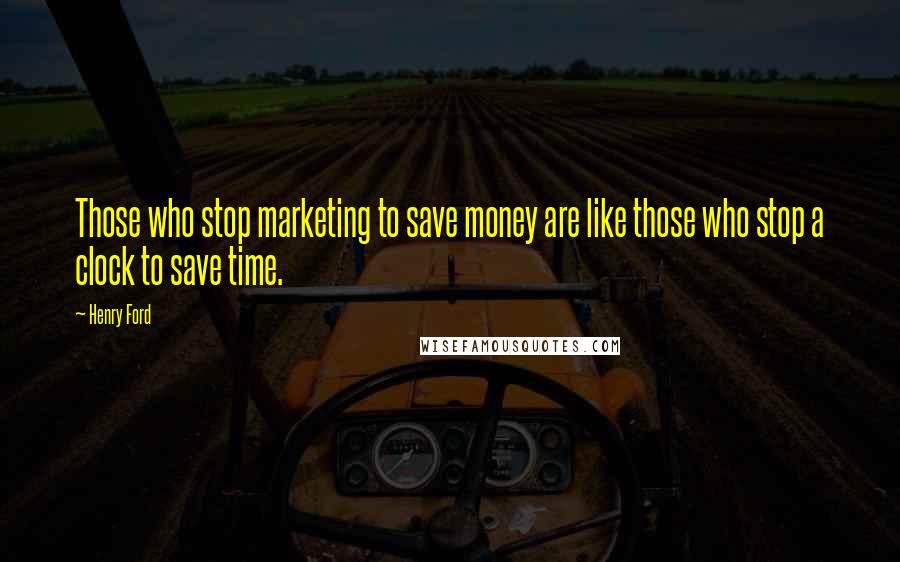 Henry Ford Quotes: Those who stop marketing to save money are like those who stop a clock to save time.