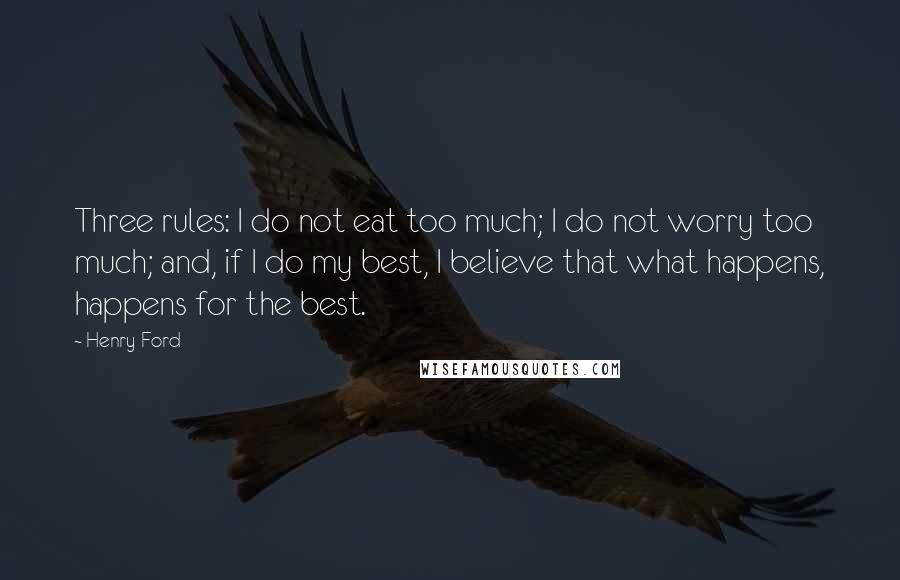 Henry Ford Quotes: Three rules: I do not eat too much; I do not worry too much; and, if I do my best, I believe that what happens, happens for the best.