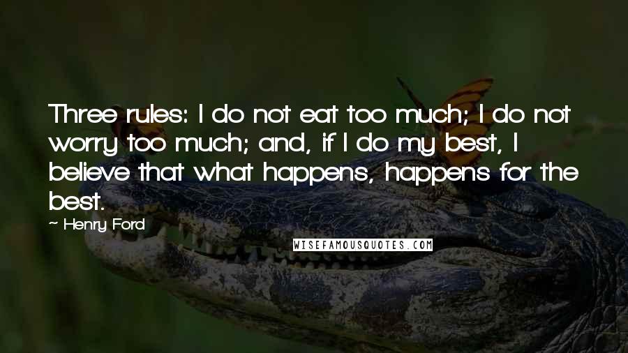 Henry Ford Quotes: Three rules: I do not eat too much; I do not worry too much; and, if I do my best, I believe that what happens, happens for the best.