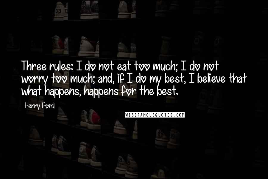 Henry Ford Quotes: Three rules: I do not eat too much; I do not worry too much; and, if I do my best, I believe that what happens, happens for the best.