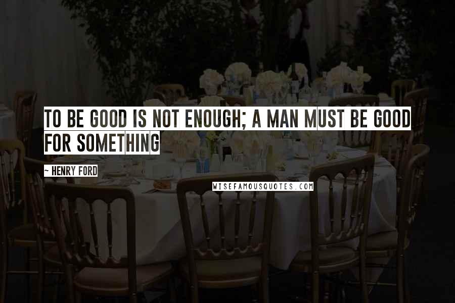 Henry Ford Quotes: To be good is not enough; a man must be good for something