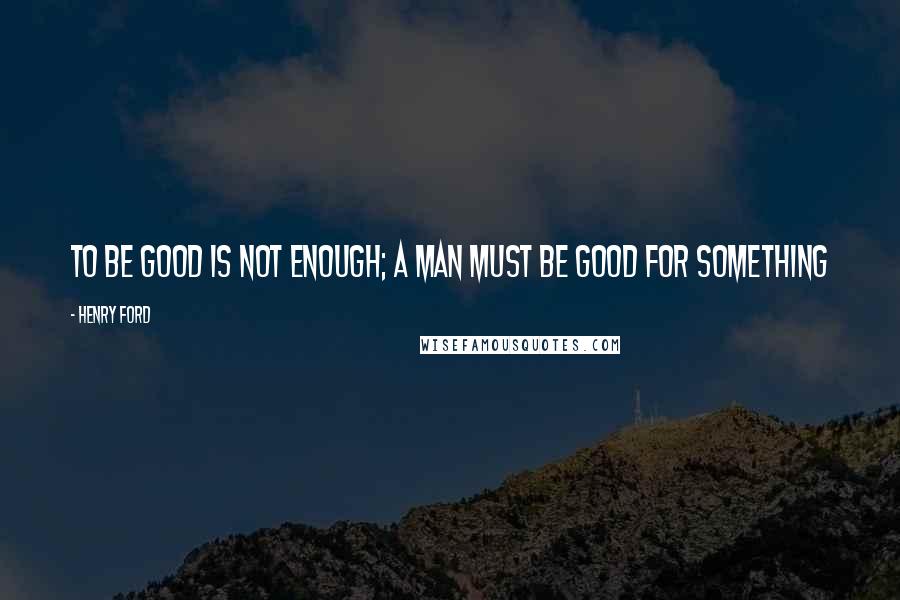 Henry Ford Quotes: To be good is not enough; a man must be good for something