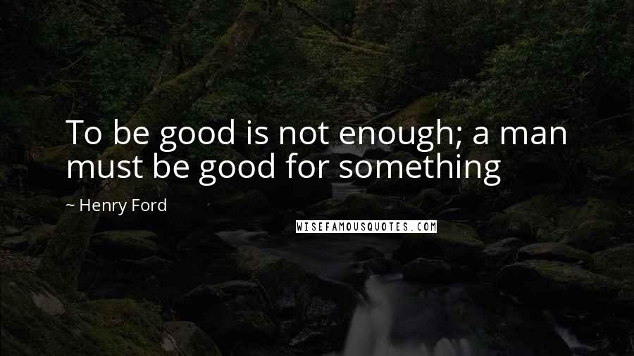 Henry Ford Quotes: To be good is not enough; a man must be good for something