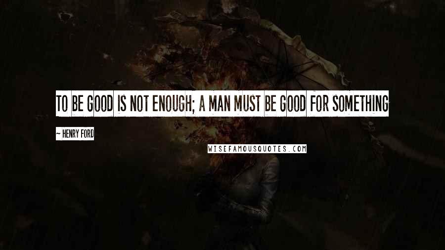 Henry Ford Quotes: To be good is not enough; a man must be good for something
