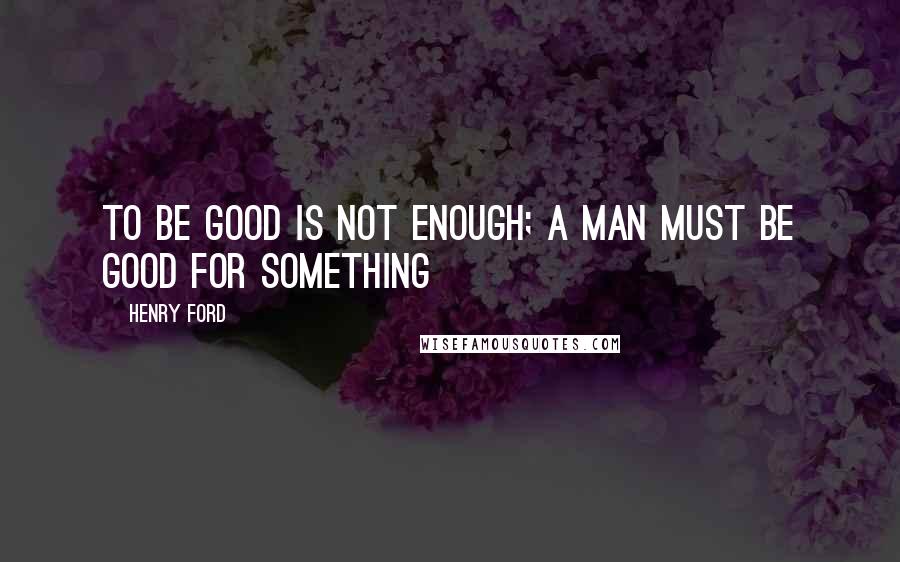 Henry Ford Quotes: To be good is not enough; a man must be good for something