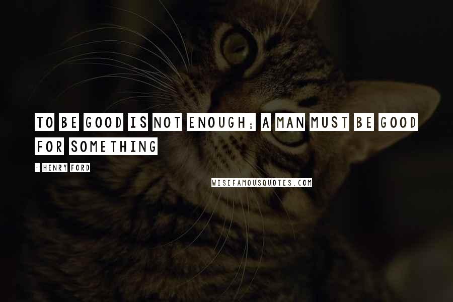 Henry Ford Quotes: To be good is not enough; a man must be good for something