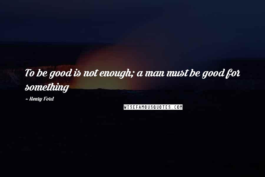 Henry Ford Quotes: To be good is not enough; a man must be good for something