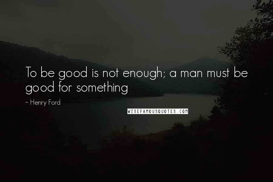 Henry Ford Quotes: To be good is not enough; a man must be good for something