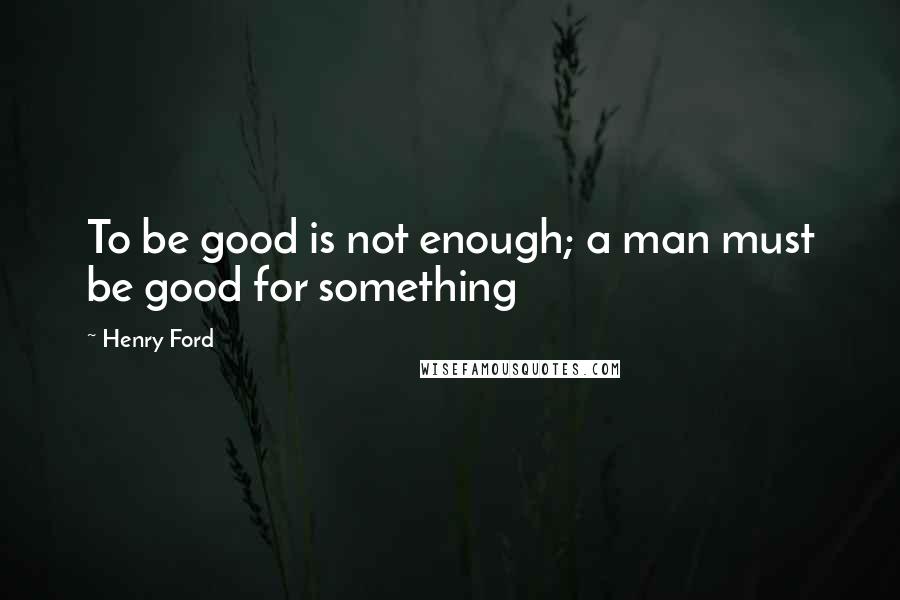 Henry Ford Quotes: To be good is not enough; a man must be good for something