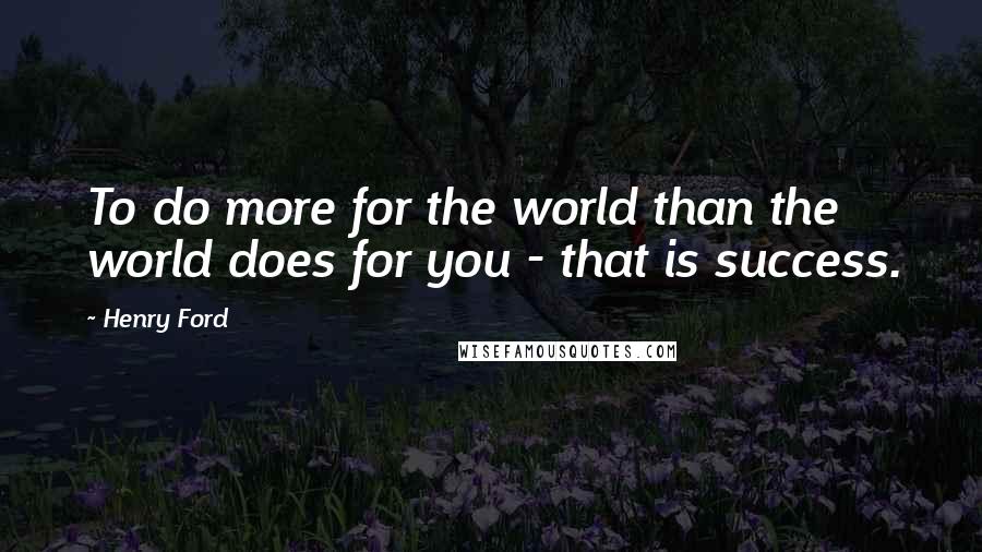 Henry Ford Quotes: To do more for the world than the world does for you - that is success.