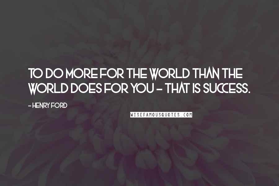 Henry Ford Quotes: To do more for the world than the world does for you - that is success.