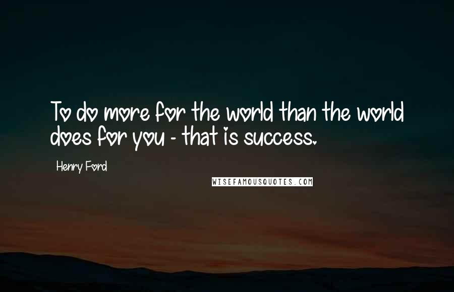 Henry Ford Quotes: To do more for the world than the world does for you - that is success.