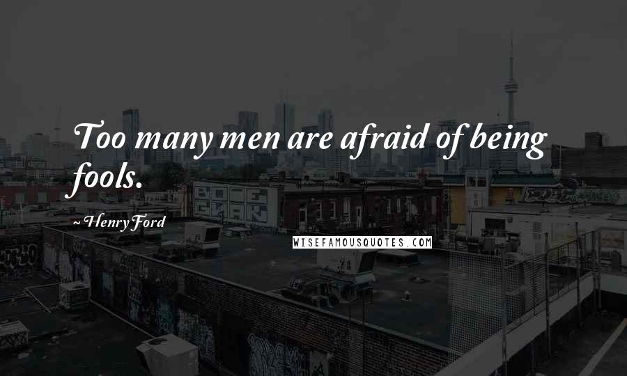 Henry Ford Quotes: Too many men are afraid of being fools.