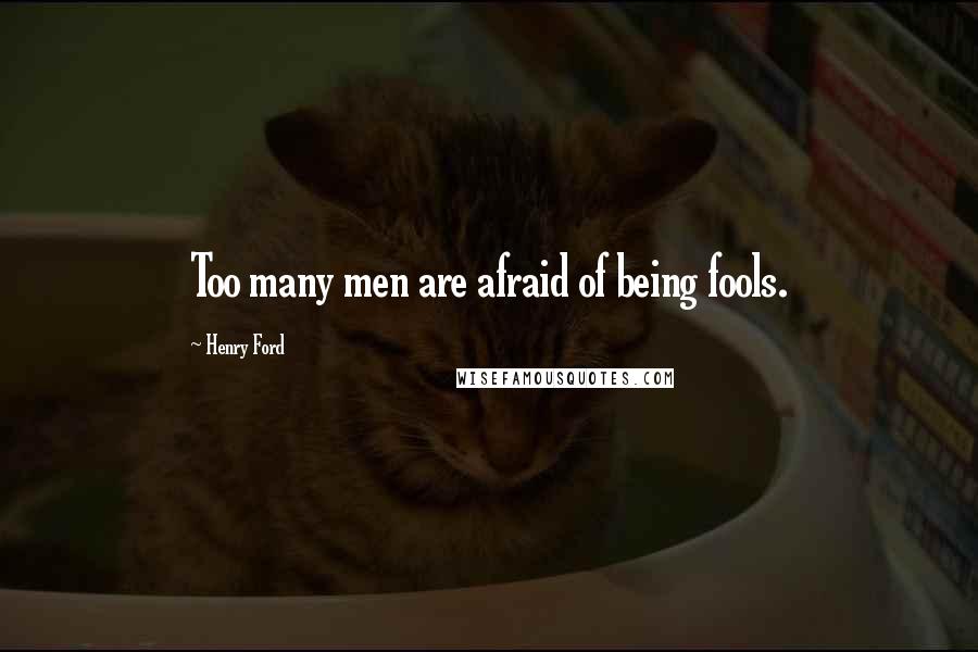 Henry Ford Quotes: Too many men are afraid of being fools.