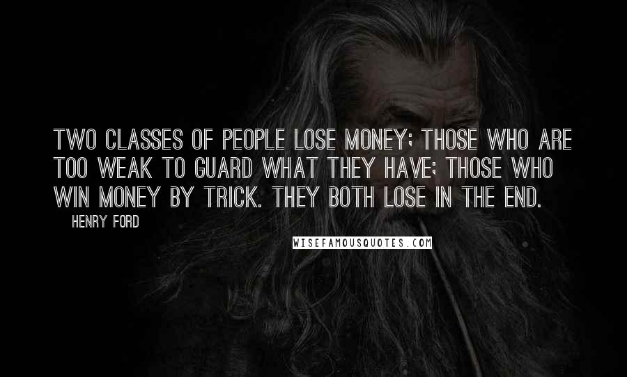 Henry Ford Quotes: Two classes of people lose money; those who are too weak to guard what they have; those who win money by trick. They both lose in the end.