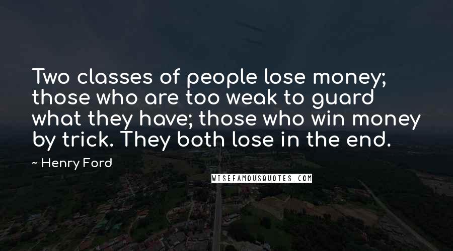 Henry Ford Quotes: Two classes of people lose money; those who are too weak to guard what they have; those who win money by trick. They both lose in the end.