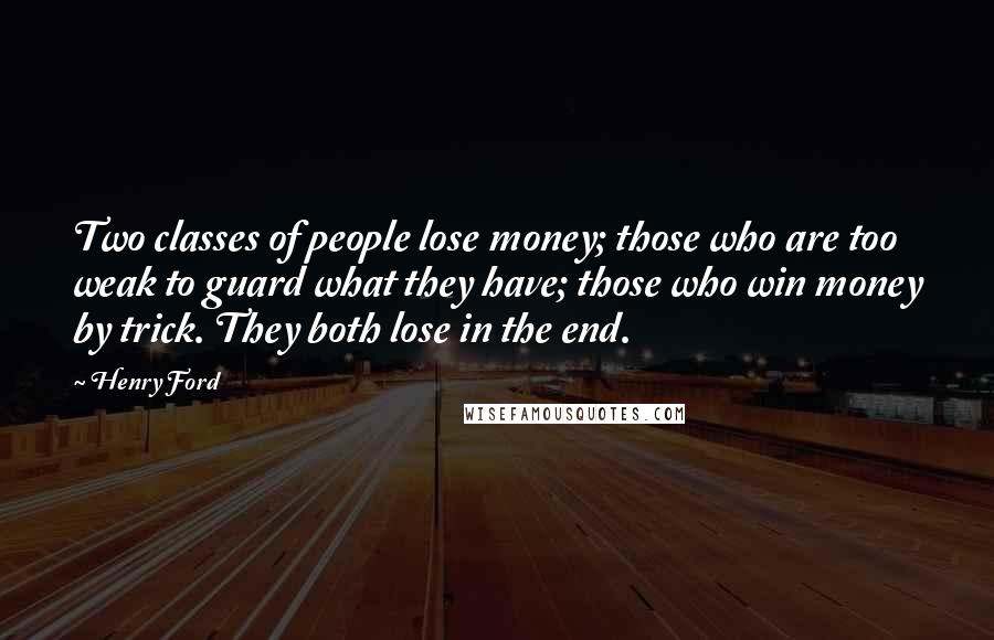 Henry Ford Quotes: Two classes of people lose money; those who are too weak to guard what they have; those who win money by trick. They both lose in the end.