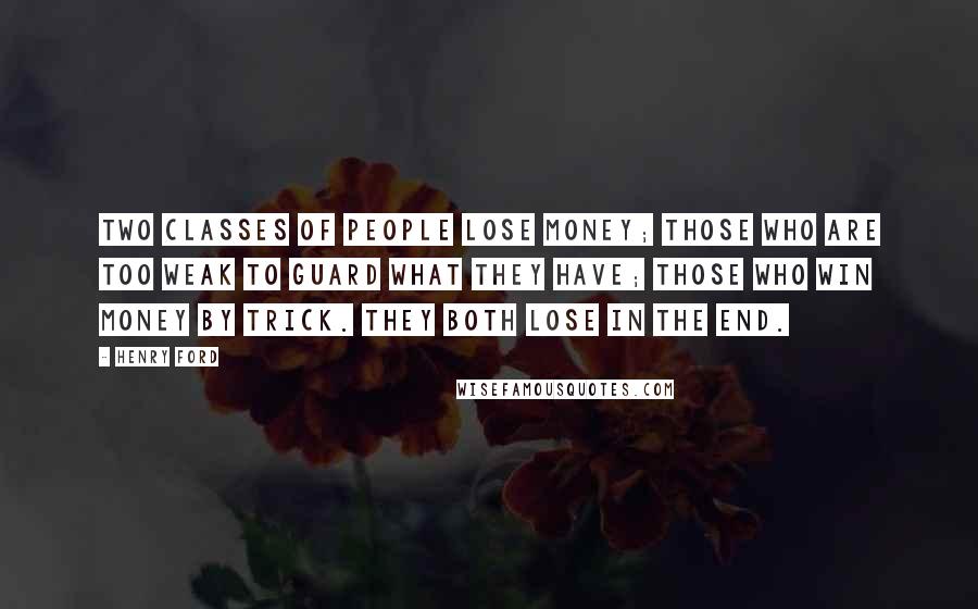 Henry Ford Quotes: Two classes of people lose money; those who are too weak to guard what they have; those who win money by trick. They both lose in the end.