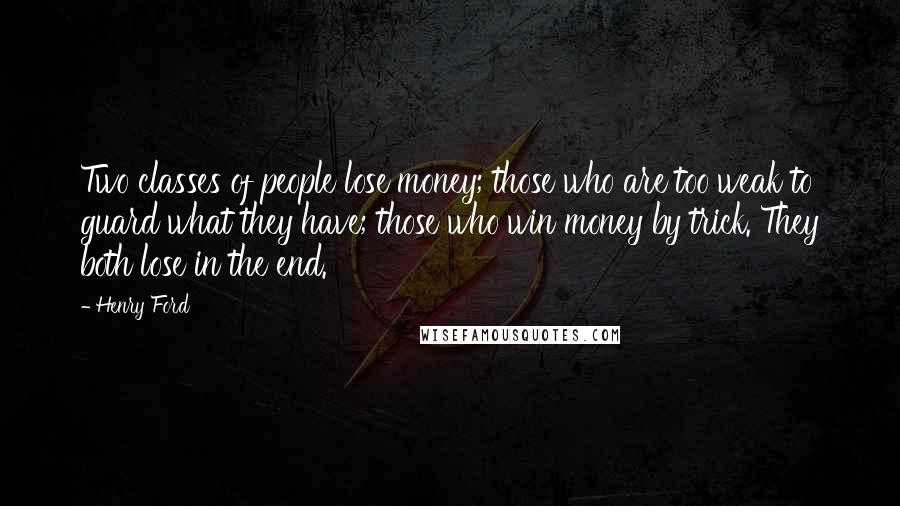 Henry Ford Quotes: Two classes of people lose money; those who are too weak to guard what they have; those who win money by trick. They both lose in the end.