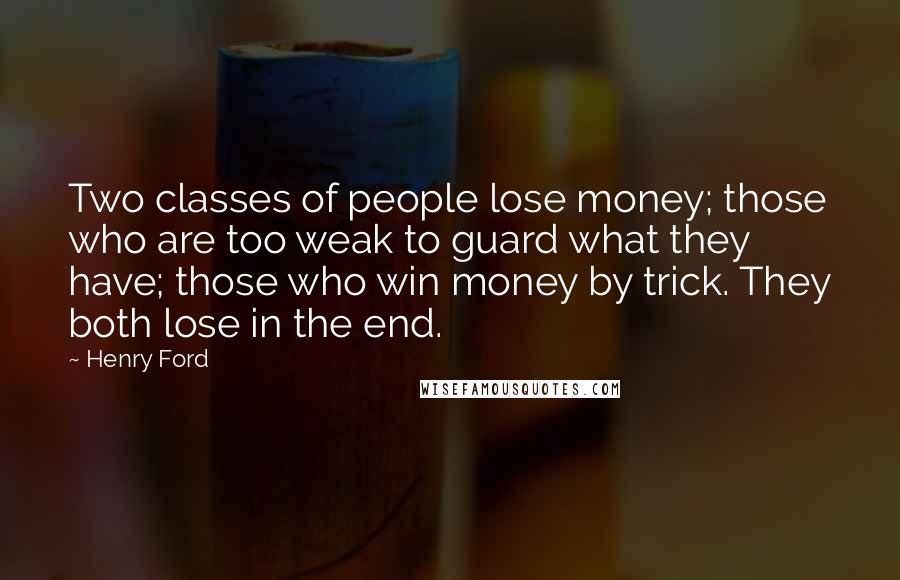 Henry Ford Quotes: Two classes of people lose money; those who are too weak to guard what they have; those who win money by trick. They both lose in the end.