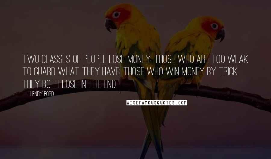 Henry Ford Quotes: Two classes of people lose money; those who are too weak to guard what they have; those who win money by trick. They both lose in the end.