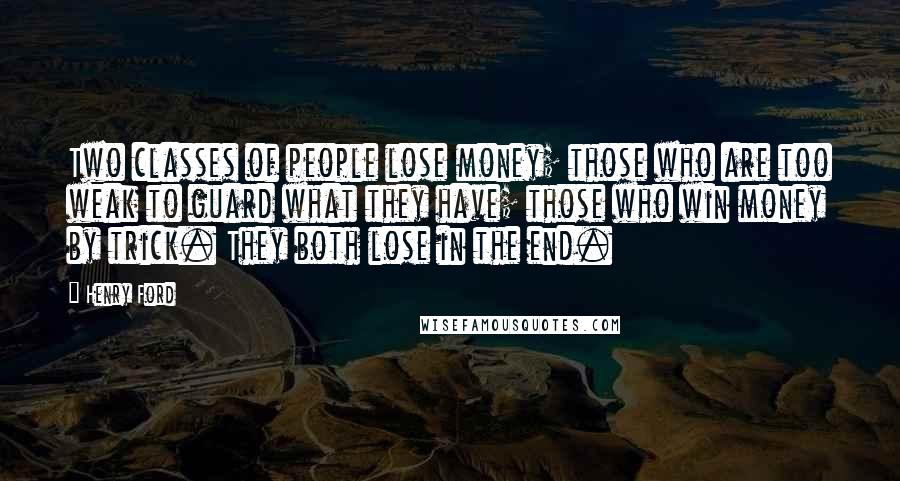 Henry Ford Quotes: Two classes of people lose money; those who are too weak to guard what they have; those who win money by trick. They both lose in the end.