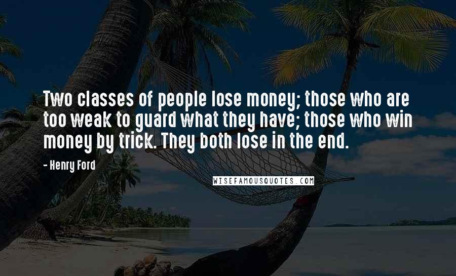 Henry Ford Quotes: Two classes of people lose money; those who are too weak to guard what they have; those who win money by trick. They both lose in the end.