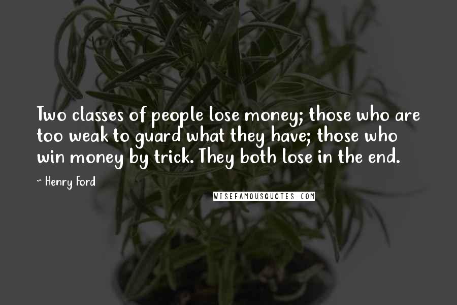 Henry Ford Quotes: Two classes of people lose money; those who are too weak to guard what they have; those who win money by trick. They both lose in the end.