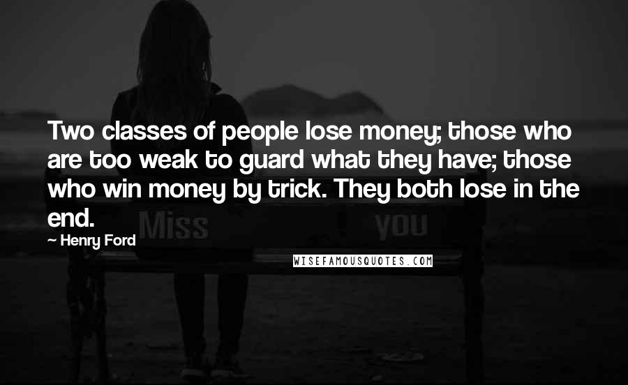 Henry Ford Quotes: Two classes of people lose money; those who are too weak to guard what they have; those who win money by trick. They both lose in the end.