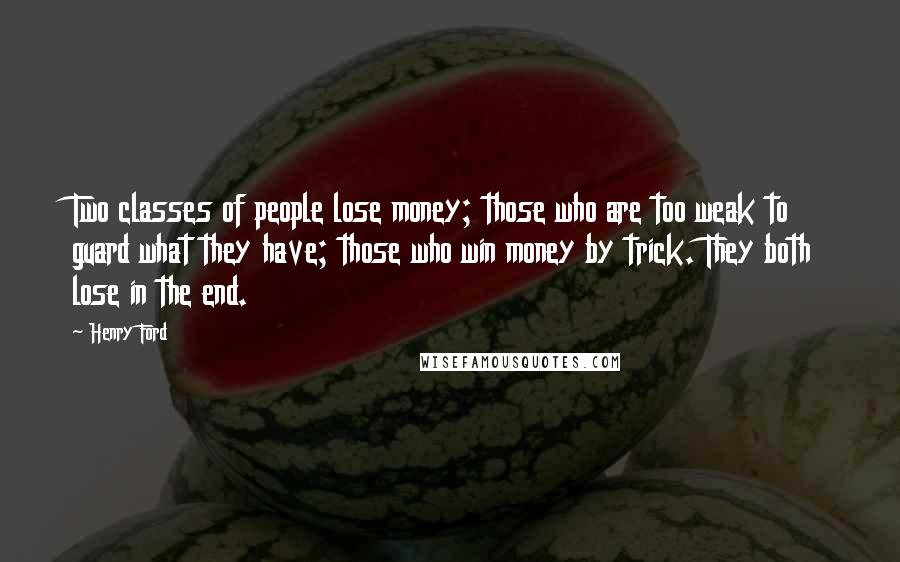 Henry Ford Quotes: Two classes of people lose money; those who are too weak to guard what they have; those who win money by trick. They both lose in the end.