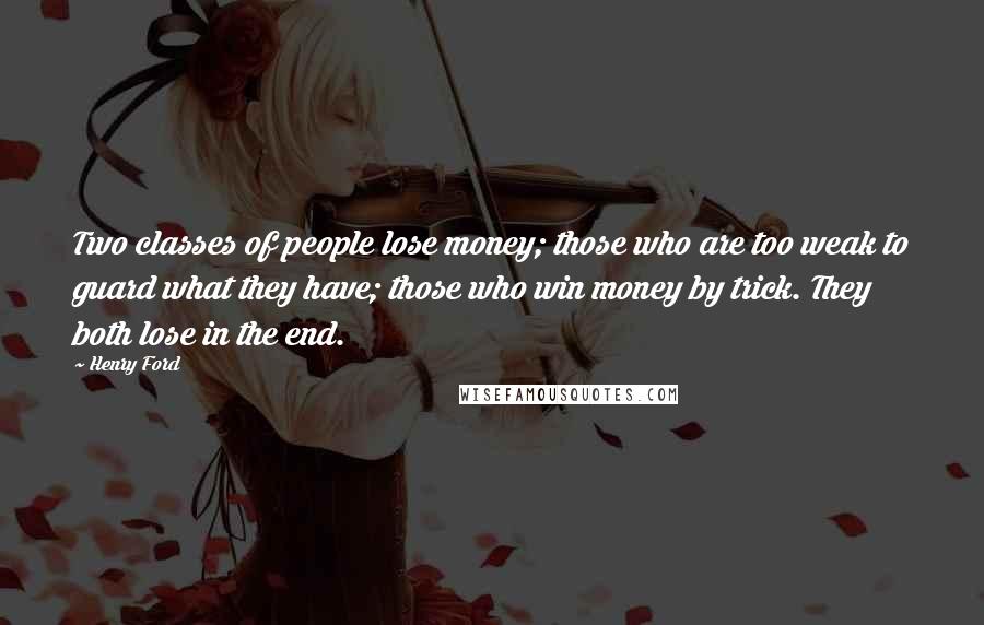 Henry Ford Quotes: Two classes of people lose money; those who are too weak to guard what they have; those who win money by trick. They both lose in the end.