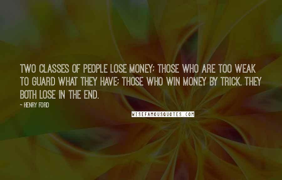 Henry Ford Quotes: Two classes of people lose money; those who are too weak to guard what they have; those who win money by trick. They both lose in the end.