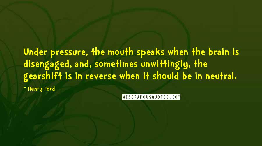 Henry Ford Quotes: Under pressure, the mouth speaks when the brain is disengaged, and, sometimes unwittingly, the gearshift is in reverse when it should be in neutral.