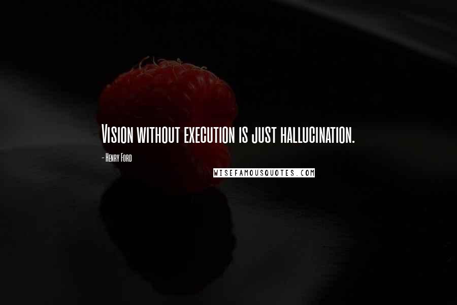 Henry Ford Quotes: Vision without execution is just hallucination.