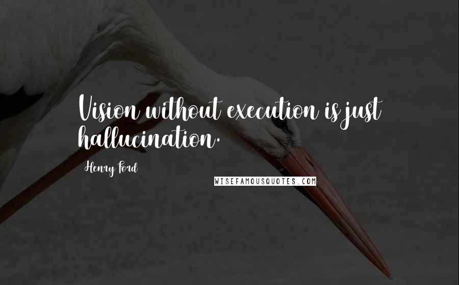 Henry Ford Quotes: Vision without execution is just hallucination.