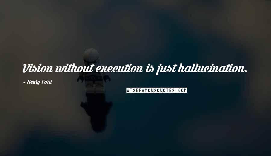 Henry Ford Quotes: Vision without execution is just hallucination.