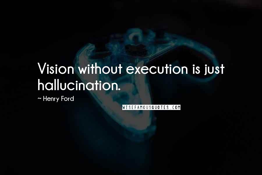 Henry Ford Quotes: Vision without execution is just hallucination.