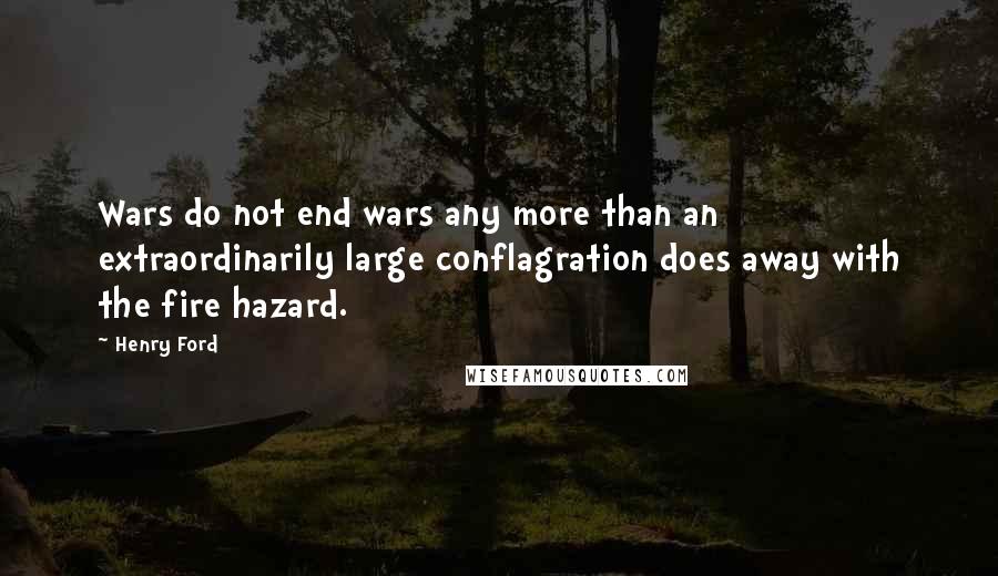 Henry Ford Quotes: Wars do not end wars any more than an extraordinarily large conflagration does away with the fire hazard.