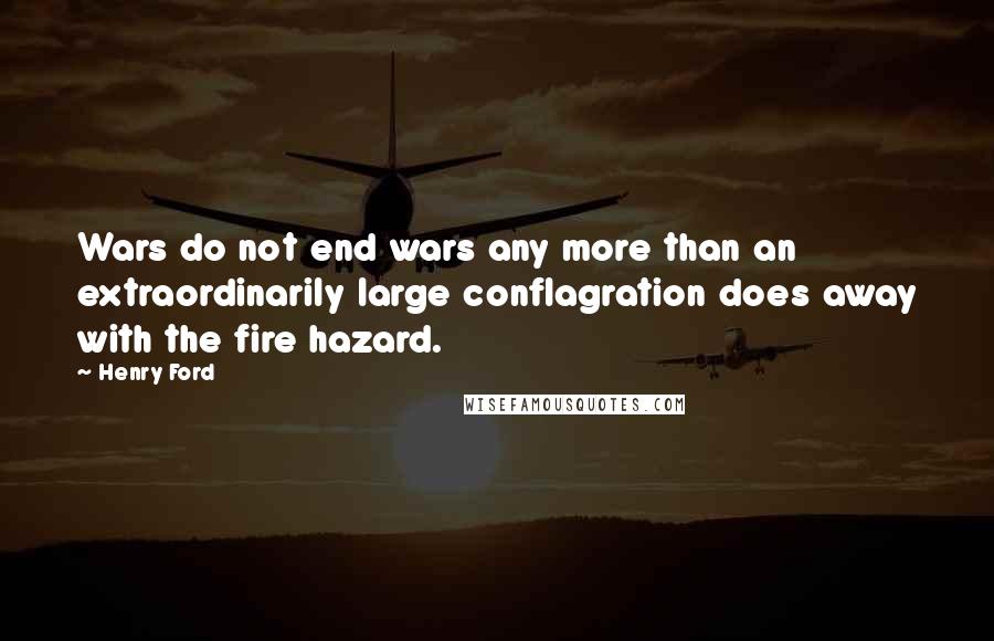 Henry Ford Quotes: Wars do not end wars any more than an extraordinarily large conflagration does away with the fire hazard.